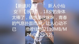 【新速片遞】⭐⭐⭐新人小仙女！【乐乐】，18岁的身体太棒了，最想舔这咪咪，青春的气息扑面而来，让人心动不已⭐⭐⭐撸管佳作[2110MB/MP4/04:29:12]