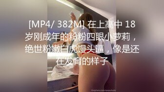 [MP4/ 382M] 在上高中 18岁刚成年的粉粉四眼小萝莉，绝世粉嫩白虎馒头逼，像是还在发育的样子