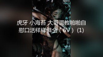 虎牙 小海苔 大哥调教啪啪自慰口活样样俱全（6V） (1)