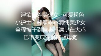 ✅淫欲反差美少女✅可爱粉色小护士，邻家乖乖清纯美少女全程被干到神志不清，在大鸡巴下变成淫荡的骚母狗