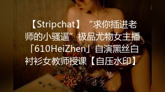 【Stripchat】“求你插进老师的小骚逼”极品尤物女主播「610HeiZhen」自演黑丝白衬衫女教师授课【自压水印】