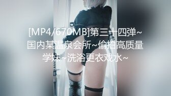 [MP4/670MB]第三十四弹~国内某温泉会所~偷拍高质量学妹~洗浴更衣戏水~