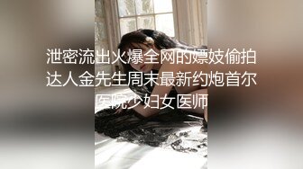 泄密流出火爆全网的嫖妓偷拍达人金先生周末最新约炮首尔医院少妇女医师