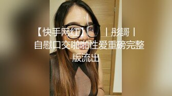 ✿【快手网红】❤️丨彤謌丨❤️自慰口交啪啪性爱重磅完整版流出