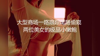 大型商场一路跟踪尾随偷窥 两位美女的极品小嫩鲍