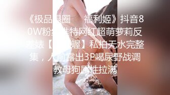 《极品退圈❤️福利姬》抖音80W粉丝推特网红超萌萝莉反差婊【一只喔】私拍无水完整集，人前露出3P喝尿野战调教母狗属性拉满