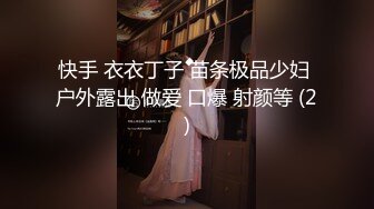 快手 衣衣丁子 苗条极品少妇 户外露出 做爱 口爆 射颜等 (2)