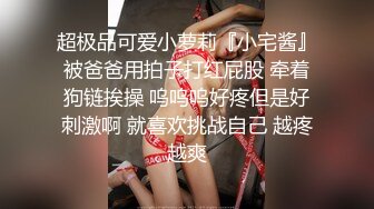 超极品可爱小萝莉『小宅酱』被爸爸用拍子打红屁股 牵着狗链挨操 呜呜呜好疼但是好刺激啊 就喜欢挑战自己 越疼越爽