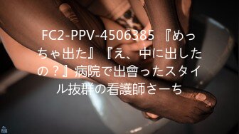 FC2-PPV-4506385 『めっちゃ出た』『え、中に出したの？』病院で出會ったスタイル抜群の看護師さーち