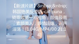 【新速片遞】&nbsp;&nbsp;韩国绝美反差婊-cat-nuna，骑乘式第一称视角，颜值极高，素颜美人，表情超婊，叫声淫荡！[1.04G/MP4/00:21:14]