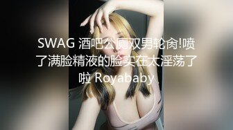 SWAG 酒吧公厕双男轮肏!喷了满脸精液的脸实在太淫荡了啦 Royababy