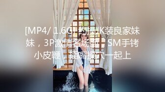 [MP4/ 1.6G] 约操JK装良家妹妹，3P激情名场面，SM手铐小皮鞭，插嘴操穴一起上