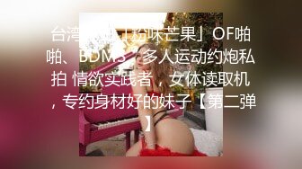 台湾炮王「粉味芒果」OF啪啪、BDMS、多人运动约炮私拍 情欲实践者，女体读取机，专约身材好的妹子【第二弹】