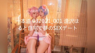 一本道 032021_001 逢沢はると自宅で夢のSEXデート