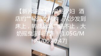 【新片速遞】✨极品少妇✨酒店约艹轻熟女阿姨，从沙发到床上，转战战场艹逼不止，大奶摇曳淫叫连连！[1.05G/MP4/00:40:47]