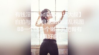 有钱淫【BadDaShu坏大叔】自拍与众多良家嫩妹淫乱视图BB一个比一个嫩丰乳肥臀有钱真好啊1