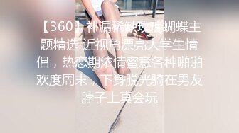 【360】补漏稀缺玫瑰蝴蝶主题精选 近视角漂亮大学生情侣，热恋期浓情蜜意各种啪啪欢度周末，下身脱光骑在男友脖子上真会玩