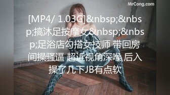 [MP4/ 1.03G]&nbsp;&nbsp;搞沐足按摩女&nbsp;&nbsp;足浴店勾搭女技师 带回房间操骚逼 超近视角深喉 后入操了几下JB有点软