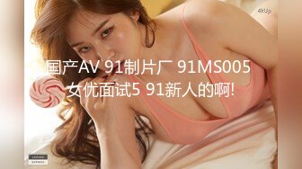 国产AV 91制片厂 91MS005 女优面试5 91新人的啊!