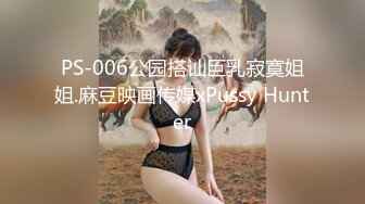 PS-006公园搭讪巨乳寂寞姐姐.麻豆映画传媒xPussy Hunter