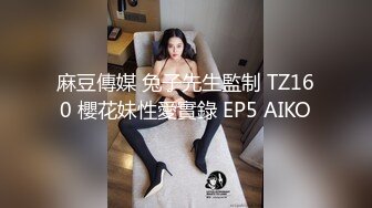 麻豆傳媒 兔子先生監制 TZ160 櫻花妹性愛實錄 EP5 AIKO