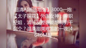 超清AI画质增强】3000一炮【太子探花】外围女神，兼职空姐，清纯反差谁能想得到干这个？温柔甜美难忘的一夜[4640MB]