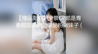 【精品厕拍】全景CP都是青春靓丽颜值的极品粉嫩妹子 (7)