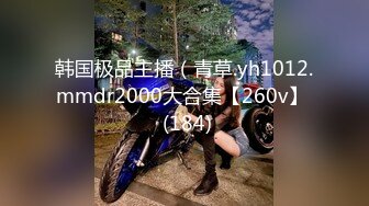 韩国极品主播（青草.yh1012.mmdr2000大合集【260v】  (184)