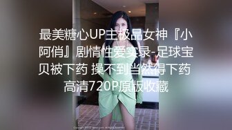 最美糖心UP主极品女神『小阿俏』剧情性爱实录-足球宝贝被下药 操不到当然得下药 高清720P原版收藏