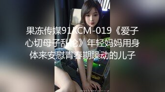 果冻传媒91KCM-019《爱子心切母子乱伦》年轻妈妈用身体来安慰青春期躁动的儿子