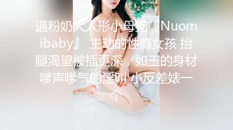 逼粉奶大人形小母狗『Nuomibaby』 主动的性瘾女孩 抬腿渴望被插更深，如玉的身材嗲声嗲气的淫叫 小反差婊一个