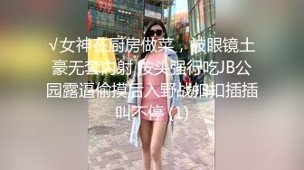 √女神在厨房做菜，被眼镜土豪无套内射 按头强行吃JB公园露逼偷摸后入野战扣扣插插叫不停 (1)