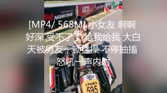 [MP4/ 568M] 小女友 啊啊 好深 受不了了 给我给我 大白天被男友一顿猛操 不停抽搐 怒吼一声内射