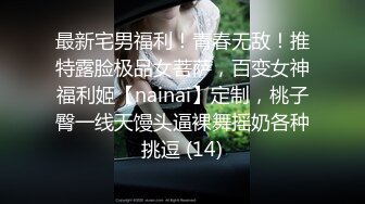 最新宅男福利！青春无敌！推特露脸极品女菩萨，百变女神福利姬【nainai】定制，桃子臀一线天馒头逼裸舞摇奶各种挑逗 (14)