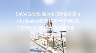 SWAG高颜值网红嫩模琳琳linlinbebe被有钱粉丝约到家里打炮 好喜欢哥哥的肉棒一口一口精液吞下