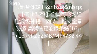 【新片速遞】&nbsp;&nbsp;✨【截止3.29】全国可飞网红脸高级外援「阿诗」推特全量资源 高颜值骚浪绿茶婊(16p+137v)[262MB/MP4/32:44]