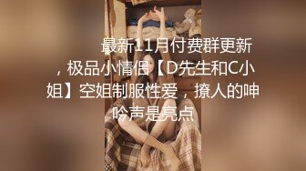 ⚫️⚫️最新11月付费群更新，极品小情侣【D先生和C小姐】空姐制服性爱，撩人的呻吟声是亮点