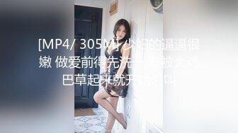 [MP4/ 305M] 少妇的逼逼很嫩 做爱前得先洗一洗 被大鸡巴草起来就开始浪叫