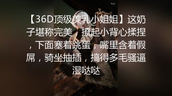 【36D顶级美乳小姐姐】这奶子堪称完美，撩起小背心揉捏，下面塞着跳蛋，嘴里含着假屌，骑坐抽插，搞得多毛骚逼湿哒哒