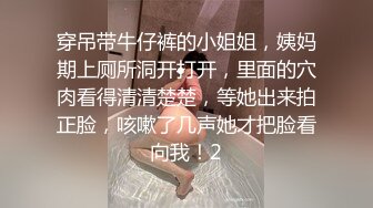 穿吊带牛仔裤的小姐姐，姨妈期上厕所洞开打开，里面的穴肉看得清清楚楚，等她出来拍正脸，咳嗽了几声她才把脸看向我！2