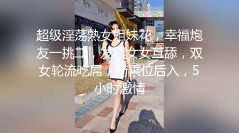 超级淫荡熟女姐妹花，幸福炮友一挑二，发骚女女互舔，双女轮流吃屌，骑乘位后入，5小时激情