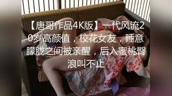 【唐哥作品4K版】一代风流20岁高颜值，校花女友，睡意朦胧之间被亲醒，后入蜜桃臀浪叫不止