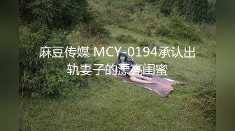 麻豆传媒 MCY-0194承认出轨妻子的漂亮闺蜜