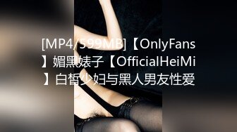 [MP4/599MB]【OnlyFans】媚黑婊子【OfficialHeiMi】白皙少妇与黑人男友性爱