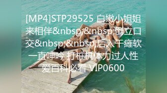 [MP4]STP29525 白嫩小姐姐来相伴&nbsp;&nbsp;倒立口交&nbsp;&nbsp;后入干瘫软一直呻吟 打桩机体力过人性爱百科必看 VIP0600