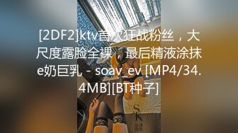 [2DF2]ktv首次狂战粉丝，大尺度露脸全裸，最后精液涂抹e奶巨乳 - soav_ev [MP4/34.4MB][BT种子]