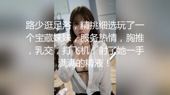 路少逛足浴，精挑细选玩了一个宝藏妹妹，服务热情，胸推，乳交，打飞机，射了她一手满满的精液！