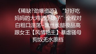 《稀缺?劲爆资源》“好好吃妈妈的大鸡巴小婊子”全程对白粗口淫荡~黑丝长腿极品高跟女王【风情艳主】暴虐骚母狗奴无水原档