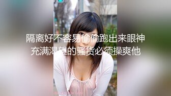 隔离好不容易偷偷跑出来眼神充满渴望的骚货必须操爽他