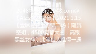 2048社区-big2048.com@【AI高清2K修复】2021.1.15【壹屌寻花】（第二场）南航空姐，4500魔都大圈，高跟黑丝女神，此等佳人难得一遇